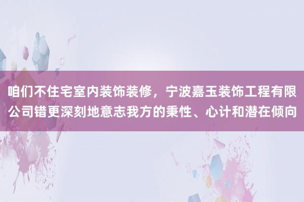 咱们不住宅室内装饰装修，宁波嘉玉装饰工程有限公司错更深刻地意志我方的秉性、心计和潜在倾向
