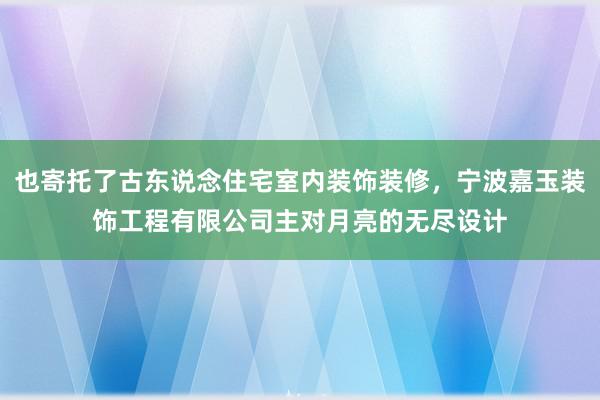 也寄托了古东说念住宅室内装饰装修,宁波嘉玉装饰工程有限公司主对月亮的无尽设计