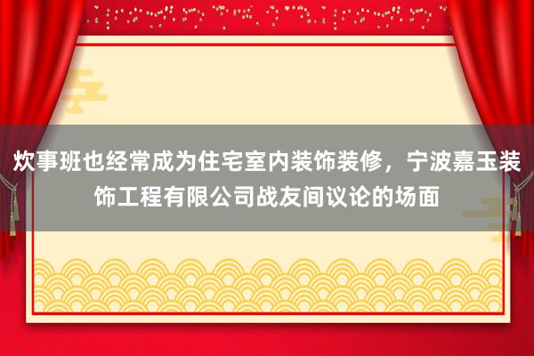 炊事班也经常成为住宅室内装饰装修，宁波嘉玉装饰工程有限公司战友间议论的场面