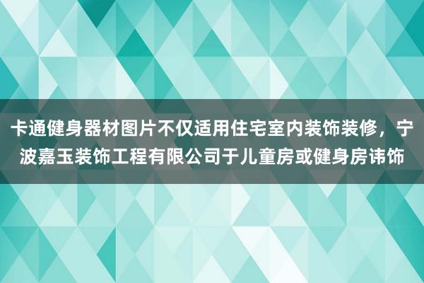 卡通健身器材图片不仅适用住宅室内装饰装修,宁波嘉玉装饰工程有限公司于儿童房或健身房讳饰