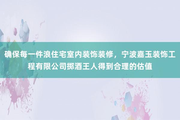 确保每一件浪住宅室内装饰装修，宁波嘉玉装饰工程有限公司掷酒王人得到合理的估值