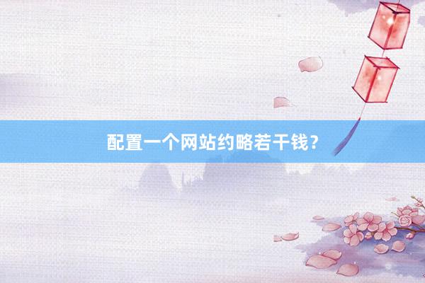 配置一个网站约略若干钱?