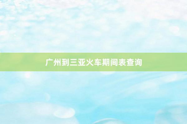 广州到三亚火车期间表查询